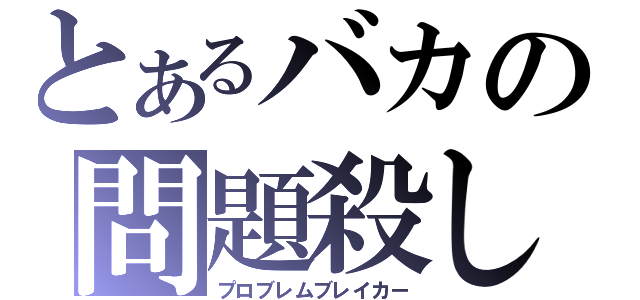 とあるバカの問題殺し（プロブレムブレイカー）