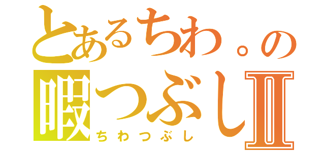 とあるちわ。の暇つぶしⅡ（ちわつぶし）