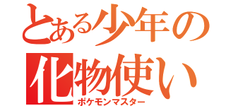 とある少年の化物使い（ポケモンマスター）