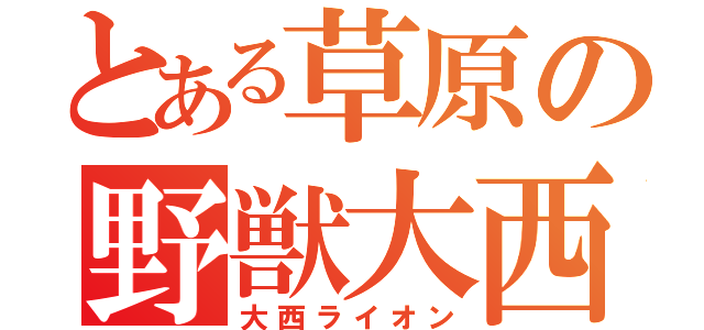 とある草原の野獣大西（大西ライオン）