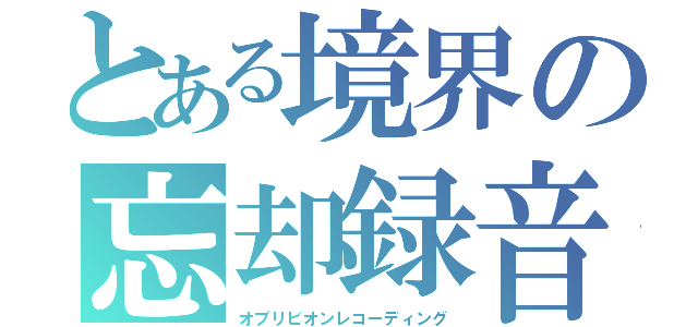 とある境界の忘却録音（オブリビオンレコーディング）