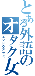 とある外語のオタク女子（エンドウアサミ）