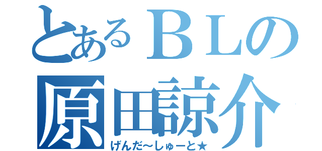 とあるＢＬの原田諒介（げんだ～しゅーと★）