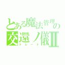 とある魔法管理券の交還ノ儀Ⅱ（トレード）