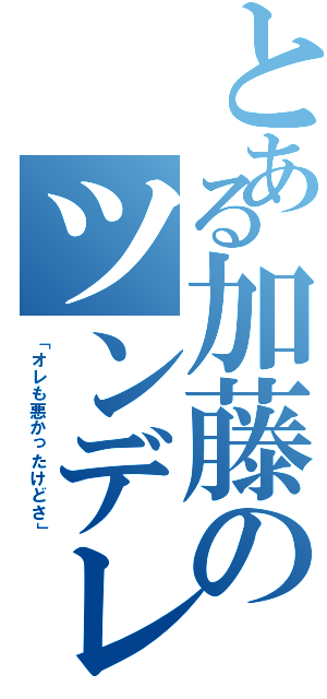 とある加藤のツンデレ疑惑Ⅱ（「オレも悪かったけどさ」）