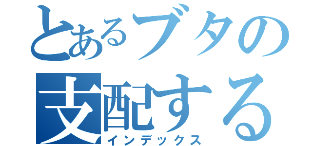 とあるブタの支配する（インデックス）