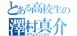 とある高校生の澤村真介（サワムラシンスケ）