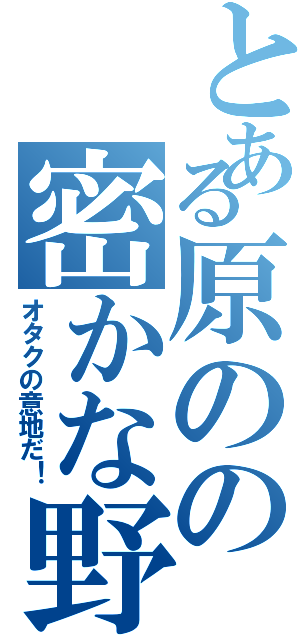 とある原のの密かな野望（オタクの意地だ！）