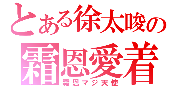 とある徐太晙の霜恩愛着（霜恩マジ天使）