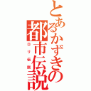 とあるかずきの都市伝説（ロリ伝説）