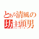 とある清風の坊主頭男（バレーボール）