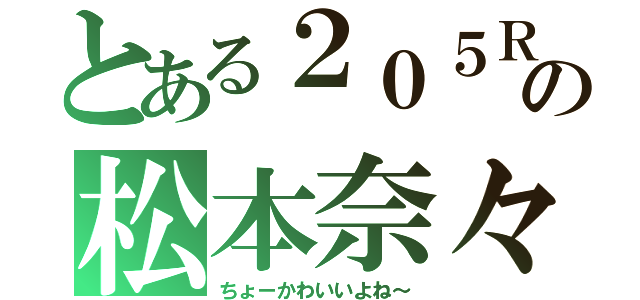 とある２０５Ｒの松本奈々（ちょーかわいいよね～）