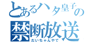 とあるハタ皇子の禁断放送（だいちゃんやで）