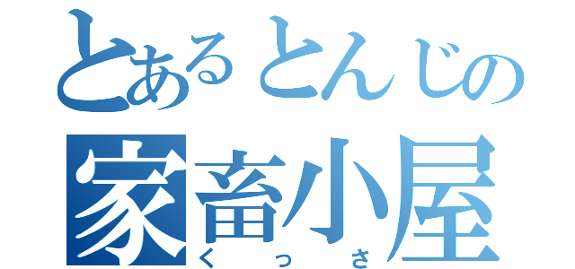 とあるとんじの家畜小屋（くっさ）