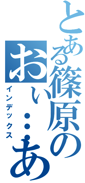 とある篠原のおぃ…あれ…（インデックス）