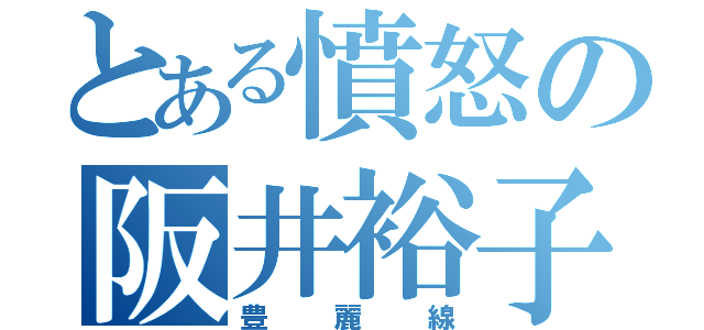 とある憤怒の阪井裕子（豊麗線）