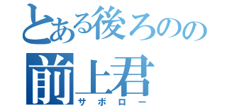 とある後ろのの前上君（サボロー）