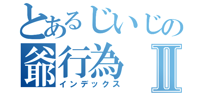 とあるじいじの爺行為Ⅱ（インデックス）