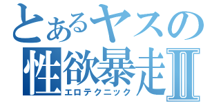 とあるヤスの性欲暴走Ⅱ（エロテクニック）