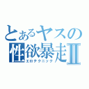 とあるヤスの性欲暴走Ⅱ（エロテクニック）