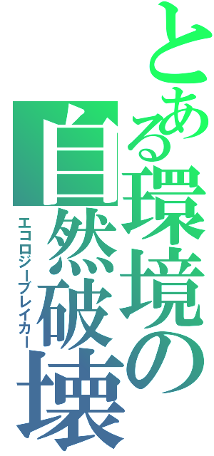 とある環境の自然破壊（エコロジーブレイカー）