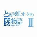 とある虹オタの恋物語Ⅱ（立石がついに．．）