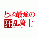 とある最強の狂乱騎士（バーサーカー）