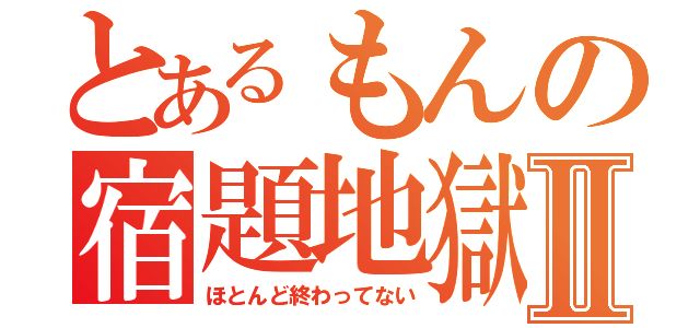 とあるもんの宿題地獄Ⅱ（ほとんど終わってない）