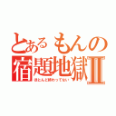 とあるもんの宿題地獄Ⅱ（ほとんど終わってない）