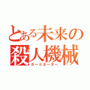 とある未来の殺人機械（ターミネーター）