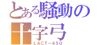 とある騒動の十字弓（ＬＡＣＴ－４５０）