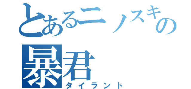 とあるニノスキの暴君（タイラント）