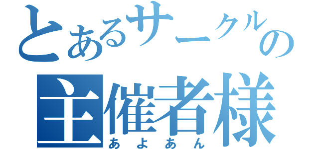 とあるサークルの主催者様（あよあん）