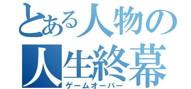 とある人物の人生終幕（ゲームオーバー）