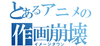 とあるアニメの作画崩壊（イメージダウン）