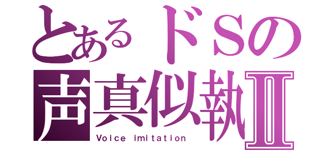 とあるドＳの声真似執Ⅱ（Ｖｏｉｃｅ ｉｍｉｔａｔｉｏｎ ）