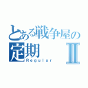 とある戦争屋の定期Ⅱ（Ｒｅｇｕｌａｒ）