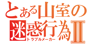 とある山室の迷惑行為Ⅱ（トラブルメーカー）