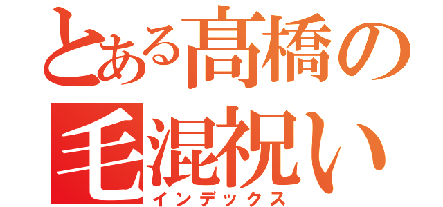 とある髙橋の毛混祝い（インデックス）