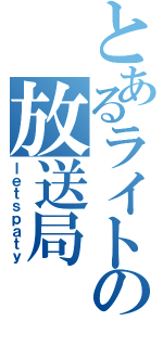 とあるライトの放送局（ｌｅｔｓｐａｔｙ）