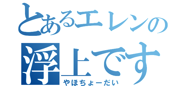 とあるエレンの浮上です（やほちょーだい）