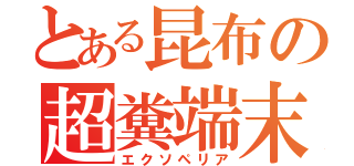 とある昆布の超糞端末（エクソペリア）