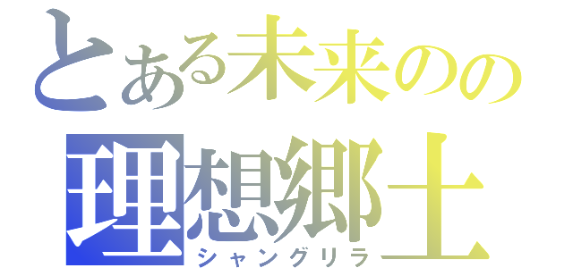 とある未来のの理想郷土（シャングリラ）