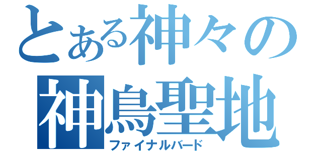 とある神々の神鳥聖地（ファイナルバード）