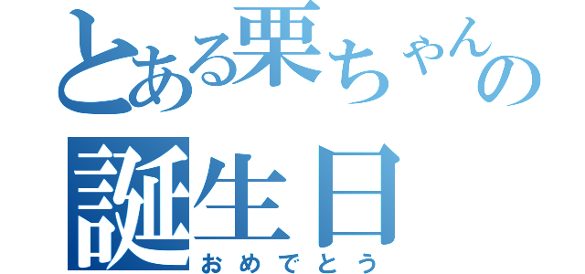 とある栗ちゃんの誕生日（おめでとう）