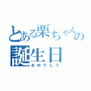 とある栗ちゃんの誕生日（おめでとう）