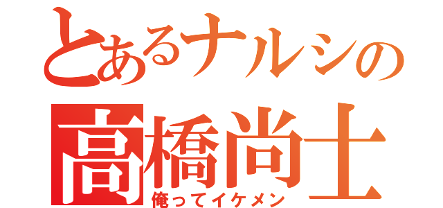 とあるナルシの高橋尚士（俺ってイケメン）