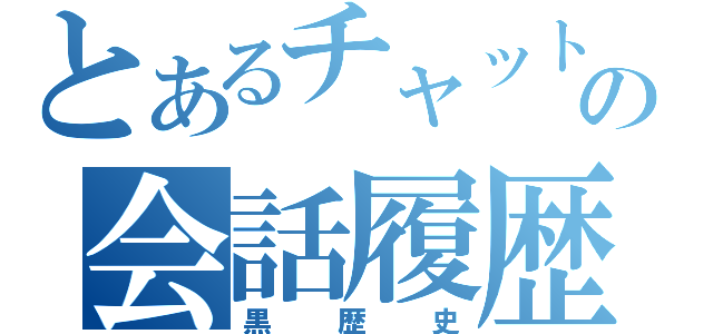 とあるチャットの会話履歴（黒歴史）