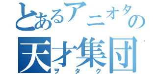 とあるアニオタの天才集団（ヲタク）