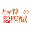 とある博の夢想遊戯（ニートマシン）